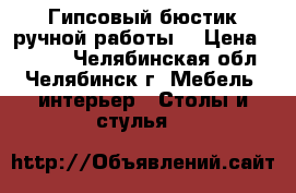 Гипсовый бюстик ручной работы. › Цена ­ 5 000 - Челябинская обл., Челябинск г. Мебель, интерьер » Столы и стулья   